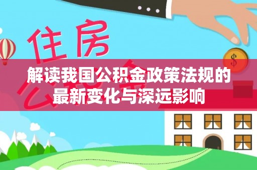 平湖解读我国公积金政策法规的最新变化与深远影响