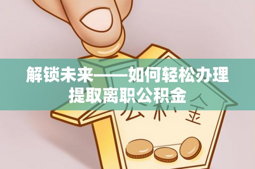 平湖解锁未来——如何轻松办理提取离职公积金