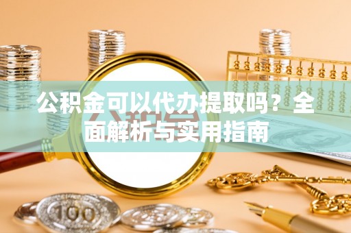 平湖公积金可以代办提取吗？全面解析与实用指南
