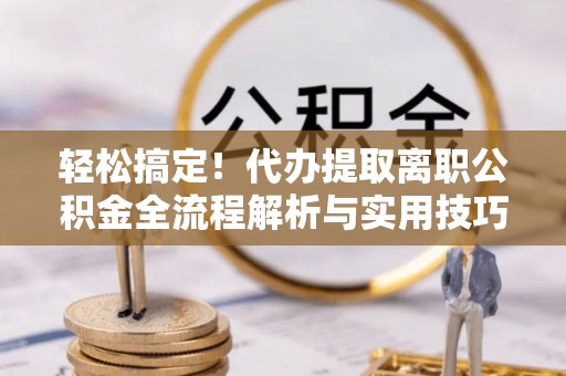 平湖轻松搞定！代办提取离职公积金全流程解析与实用技巧