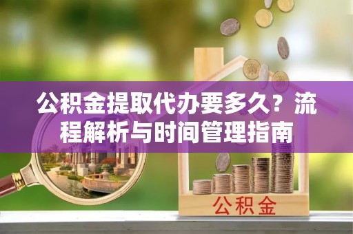 平湖公积金提取代办要多久？流程解析与时间管理指南
