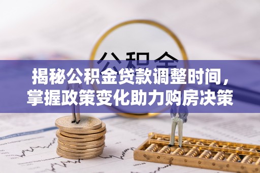 平湖揭秘公积金贷款调整时间，掌握政策变化助力购房决策