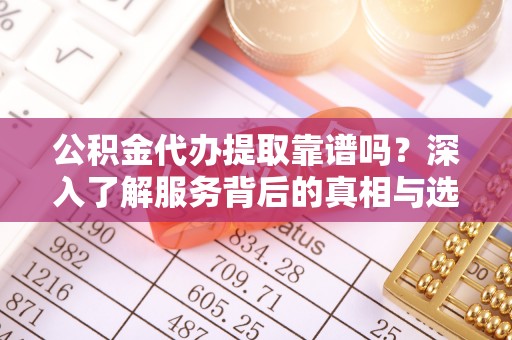 平湖公积金代办提取靠谱吗？深入了解服务背后的真相与选择指南