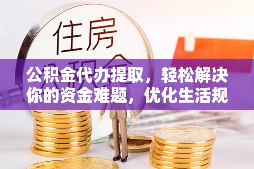 平湖公积金代办提取，轻松解决你的资金难题，优化生活规划