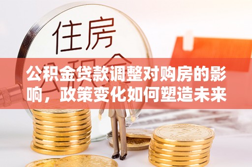 平湖公积金贷款调整对购房的影响，政策变化如何塑造未来住房市场