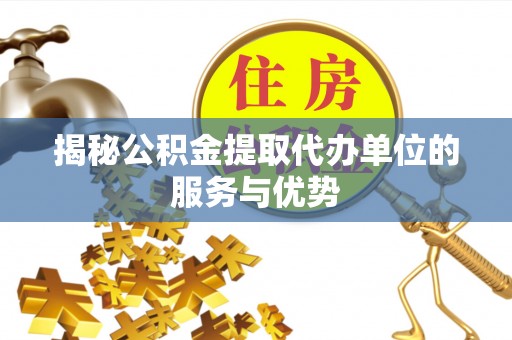 平湖揭秘公积金提取代办单位的服务与优势