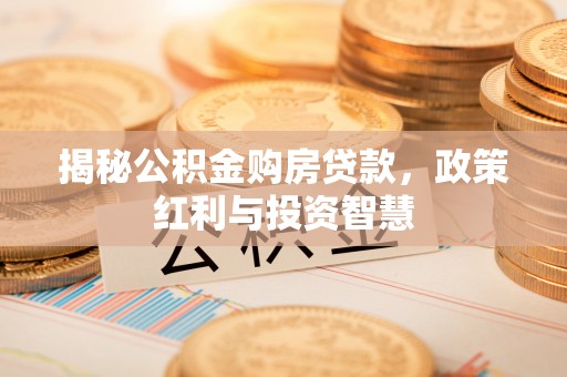 平湖揭秘公积金购房贷款，政策红利与投资智慧