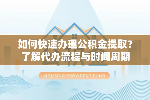 平湖如何快速办理公积金提取？了解代办流程与时间周期