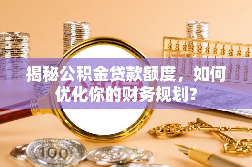 平湖揭秘公积金贷款额度，如何优化你的财务规划？