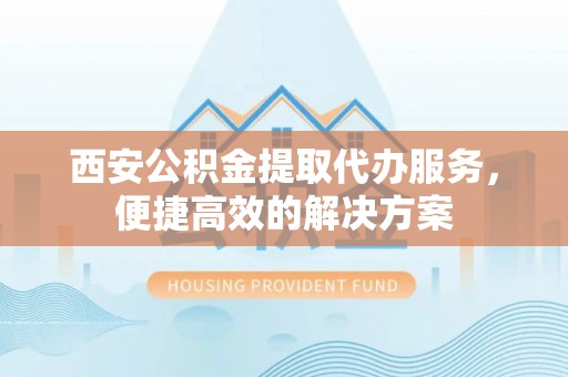 平湖西安公积金提取代办服务，便捷高效的解决方案