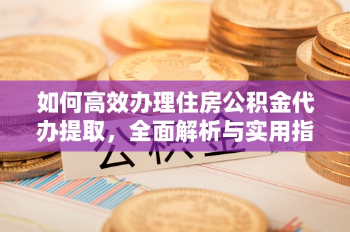 平湖如何高效办理住房公积金代办提取，全面解析与实用指南