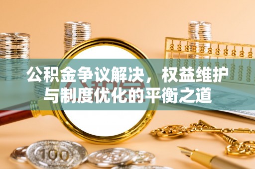 平湖公积金争议解决，权益维护与制度优化的平衡之道