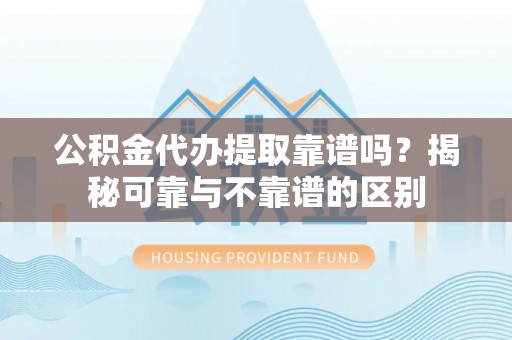平湖公积金代办提取靠谱吗？揭秘可靠与不靠谱的区别