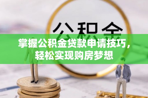 平湖掌握公积金贷款申请技巧，轻松实现购房梦想