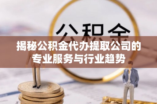 平湖揭秘公积金代办提取公司的专业服务与行业趋势