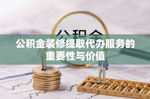 平湖公积金装修提取代办服务的重要性与价值