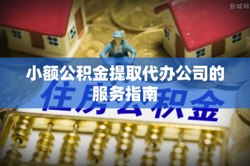 平湖小额公积金提取代办公司的服务指南