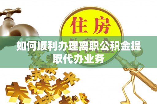 平湖如何顺利办理离职公积金提取代办业务