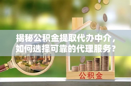 平湖揭秘公积金提取代办中介，如何选择可靠的代理服务？
