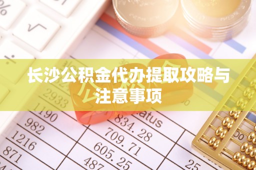 平湖长沙公积金代办提取攻略与注意事项