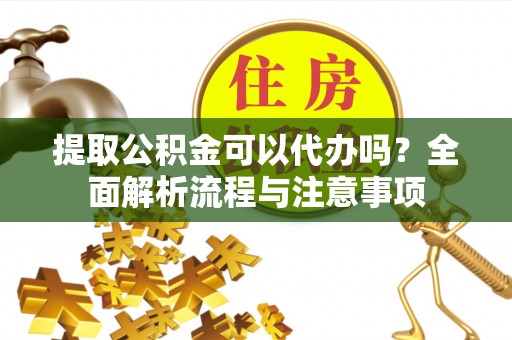 平湖提取公积金可以代办吗？全面解析流程与注意事项