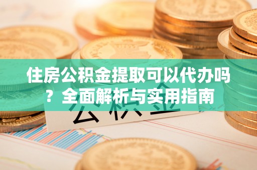 平湖住房公积金提取可以代办吗？全面解析与实用指南
