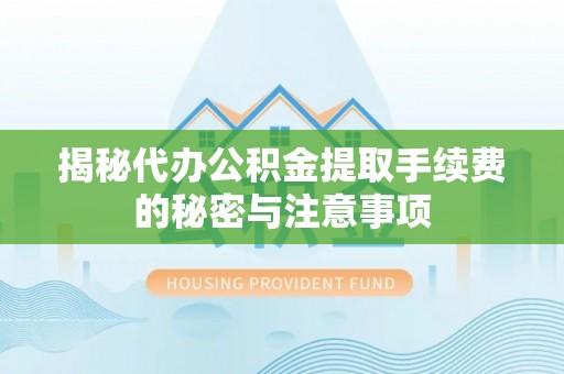平湖揭秘代办公积金提取手续费的秘密与注意事项