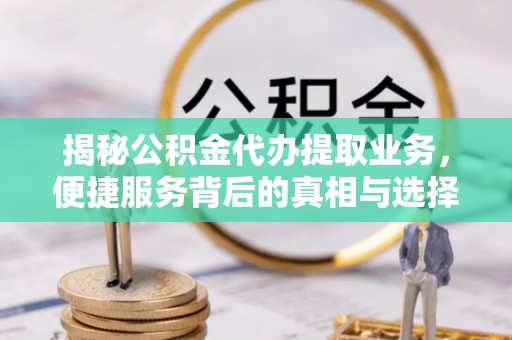 平湖揭秘公积金代办提取业务，便捷服务背后的真相与选择
