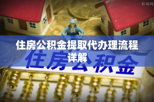 平湖住房公积金提取代办理流程详解