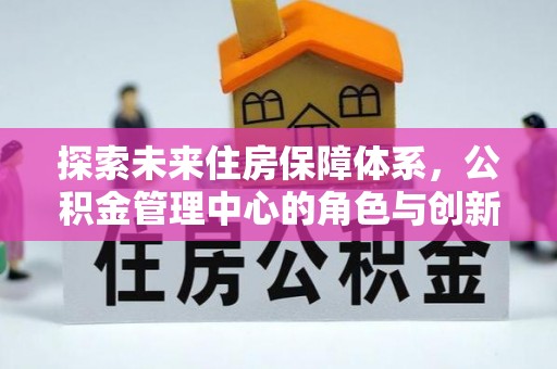 平湖探索未来住房保障体系，公积金管理中心的角色与创新