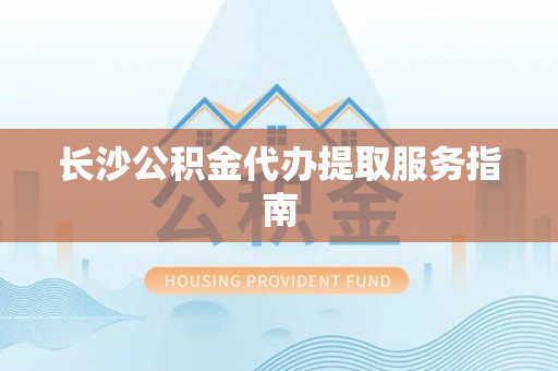 平湖长沙公积金代办提取服务指南