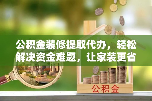 平湖公积金装修提取代办，轻松解决资金难题，让家装更省心