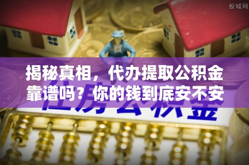 平湖揭秘真相，代办提取公积金靠谱吗？你的钱到底安不安全