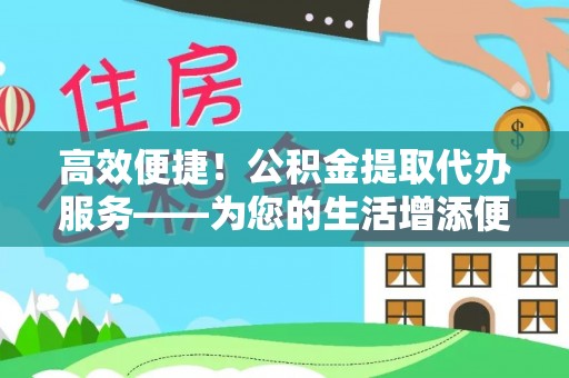 平湖高效便捷！公积金提取代办服务——为您的生活增添便利