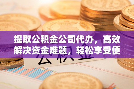 平湖提取公积金公司代办，高效解决资金难题，轻松享受便捷服务