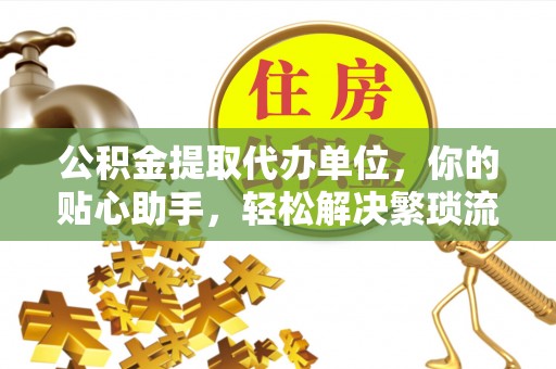 平湖公积金提取代办单位，你的贴心助手，轻松解决繁琐流程