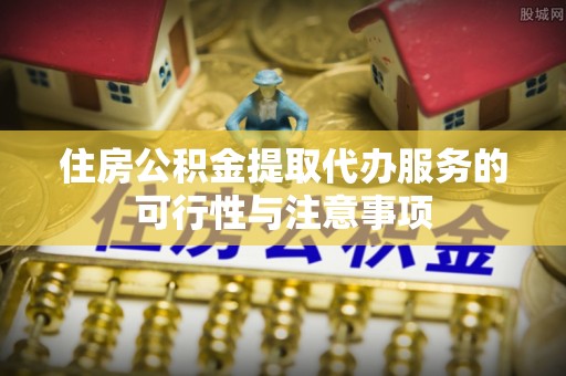 平湖住房公积金提取代办服务的可行性与注意事项