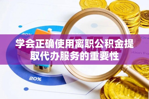 平湖学会正确使用离职公积金提取代办服务的重要性
