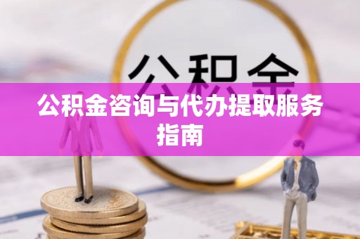 平湖公积金咨询与代办提取服务指南