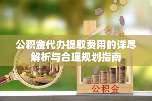 平湖公积金代办提取费用的详尽解析与合理规划指南