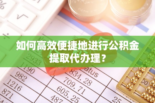 平湖如何高效便捷地进行公积金提取代办理？