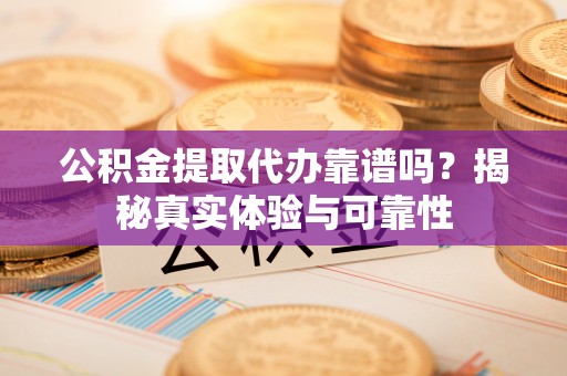平湖公积金提取代办靠谱吗？揭秘真实体验与可靠性