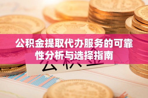 平湖公积金提取代办服务的可靠性分析与选择指南