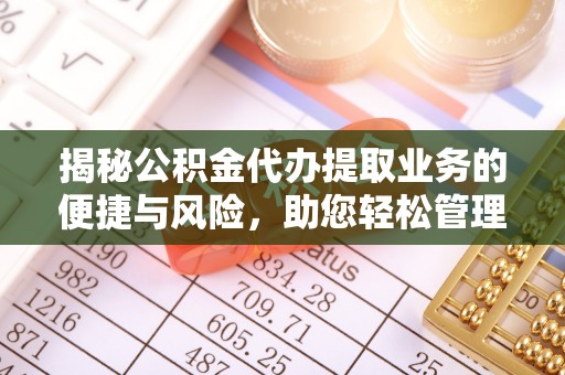 平湖揭秘公积金代办提取业务的便捷与风险，助您轻松管理财务