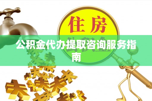 平湖公积金代办提取咨询服务指南