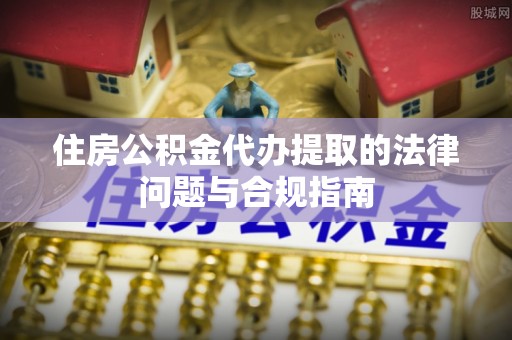 平湖住房公积金代办提取的法律问题与合规指南
