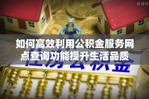 平湖如何高效利用公积金服务网点查询功能提升生活品质