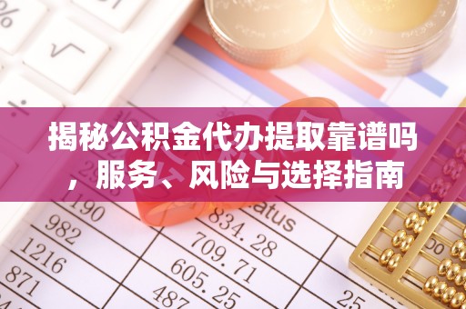 平湖揭秘公积金代办提取靠谱吗，服务、风险与选择指南