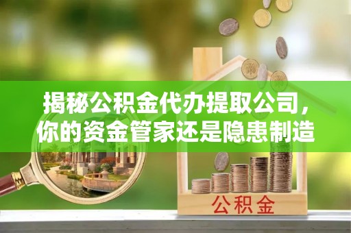平湖揭秘公积金代办提取公司，你的资金管家还是隐患制造者？