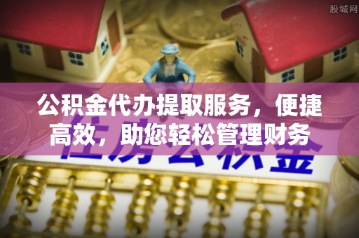 平湖公积金代办提取服务，便捷高效，助您轻松管理财务